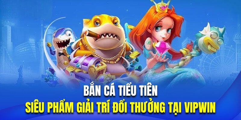 Bắn Cá Tiểu Tiên - Siêu Phẩm Giải Trí Đổi Thưởng Tại Vipwin